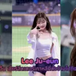 Lee Ju-eun ลี จูอึน เชียร์ลีดเดอร์เกาหลีที่ดังข้ามไปถึงไต้หวัน